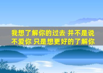 我想了解你的过去 并不是说不爱你 只是想更好的了解你